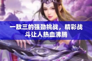 一敌三的强劲挑战，精彩战斗让人热血沸腾