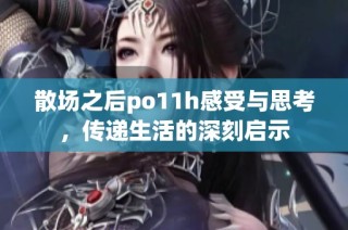 散场之后po11h感受与思考，传递生活的深刻启示