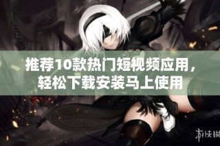 推荐10款热门短视频应用，轻松下载安装马上使用