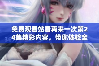 免费观看站着再来一次第24集精彩内容，带你体验全新剧情魅力