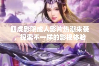 四虎影院成人影片热潮来袭，探索不一样的影视体验