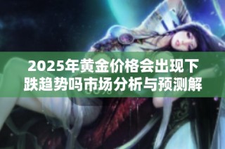2025年黄金价格会出现下跌趋势吗市场分析与预测解读
