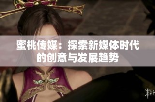 蜜桃传媒：探索新媒体时代的创意与发展趋势