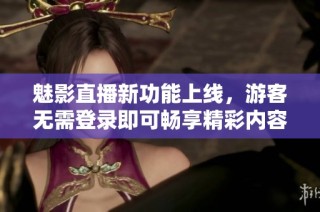 魅影直播新功能上线，游客无需登录即可畅享精彩内容