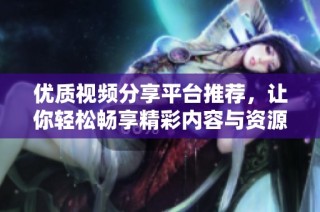 优质视频分享平台推荐，让你轻松畅享精彩内容与资源