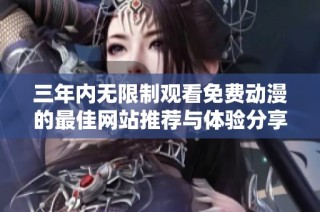 三年内无限制观看免费动漫的最佳网站推荐与体验分享