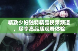 精致少妇独特精品视频频道，尽享高品质观看体验