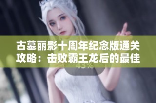 古墓丽影十周年纪念版通关攻略：击败霸王龙后的最佳路线解析