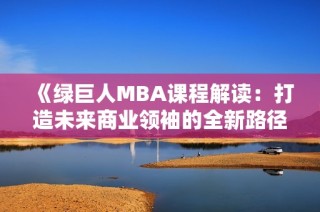 《绿巨人MBA课程解读：打造未来商业领袖的全新路径》