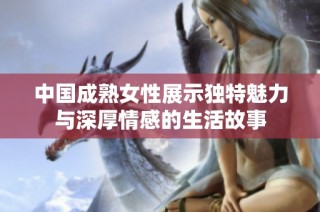 中国成熟女性展示独特魅力与深厚情感的生活故事