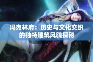 冯宛林府：历史与文化交织的独特建筑风貌探秘