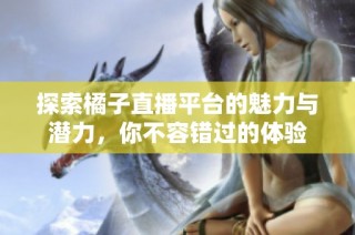 探索橘子直播平台的魅力与潜力，你不容错过的体验
