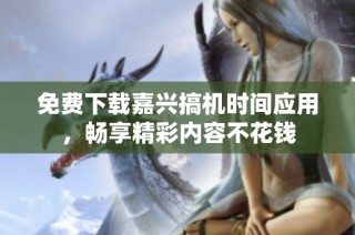 免费下载嘉兴搞机时间应用，畅享精彩内容不花钱