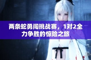 两条蛇勇闯挑战赛，1对2全力争胜的惊险之旅