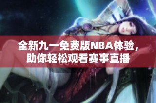 全新九一免费版NBA体验，助你轻松观看赛事直播