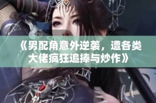 《男配角意外逆袭，遭各类大佬疯狂追捧与炒作》