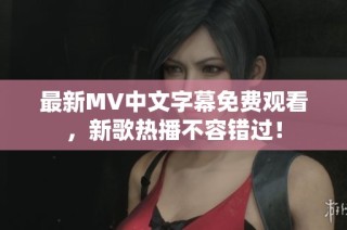 最新MV中文字幕免费观看，新歌热播不容错过！