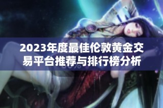 2023年度最佳伦敦黄金交易平台推荐与排行榜分析