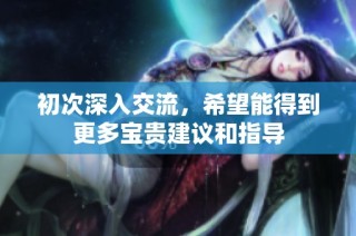 初次深入交流，希望能得到更多宝贵建议和指导