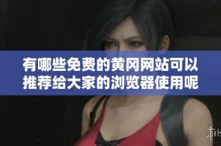 有哪些免费的黄冈网站可以推荐给大家的浏览器使用呢