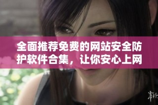 全面推荐免费的网站安全防护软件合集，让你安心上网