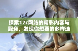 探索17c网站的精彩内容与服务，发现你想要的多样选择与精彩体验
