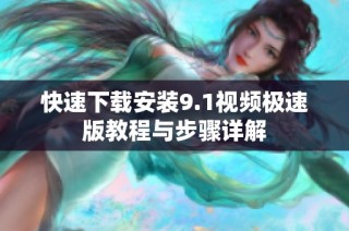 快速下载安装9.1视频极速版教程与步骤详解