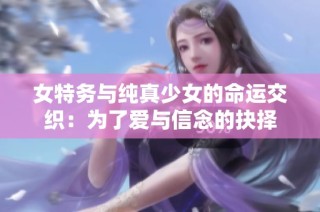 女特务与纯真少女的命运交织：为了爱与信念的抉择