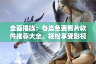 全面揭晓：各类免费看片软件推荐大全，轻松享受影视盛宴