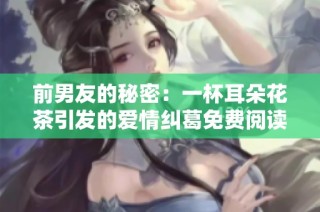 前男友的秘密：一杯耳朵花茶引发的爱情纠葛免费阅读