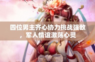 四位男主齐心协力挑战强敌，军人情谊激荡心灵