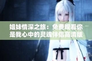 姐妹情深之旅：免费观看你是我心中的灵魂伴侣高清版