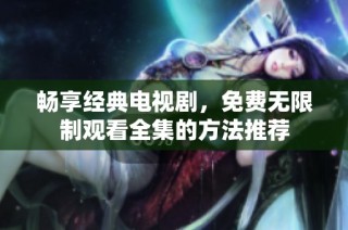 畅享经典电视剧，免费无限制观看全集的方法推荐