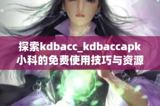 探索kdbacc_kdbaccapk小科的免费使用技巧与资源分享