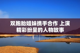 双胞胎姐妹携手合作 上演精彩纷呈的人物故事