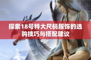 探索18号特大尺码服饰的选购技巧与搭配建议