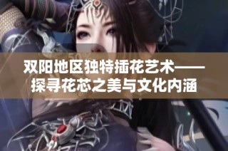 双阳地区独特插花艺术——探寻花芯之美与文化内涵