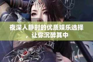 夜深人静时的优质娱乐选择，让你沉醉其中