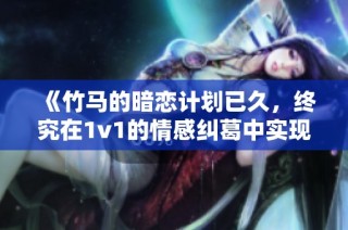 《竹马的暗恋计划已久，终究在1v1的情感纠葛中实现》