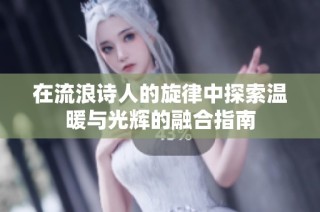 在流浪诗人的旋律中探索温暖与光辉的融合指南