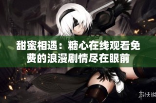 甜蜜相遇：糖心在线观看免费的浪漫剧情尽在眼前