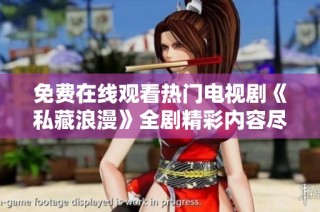免费在线观看热门电视剧《私藏浪漫》全剧精彩内容尽在其中