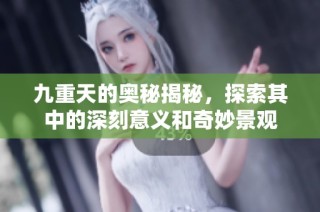 九重天的奥秘揭秘，探索其中的深刻意义和奇妙景观