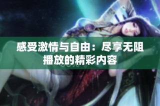感受激情与自由：尽享无阻播放的精彩内容