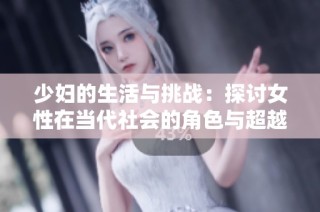 少妇的生活与挑战：探讨女性在当代社会的角色与超越