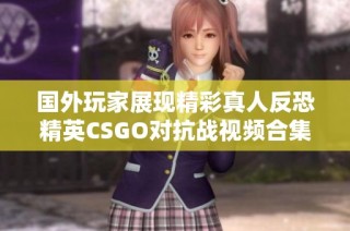 国外玩家展现精彩真人反恐精英CSGO对抗战视频合集