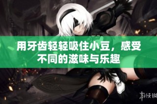 用牙齿轻轻吸住小豆，感受不同的滋味与乐趣