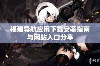 福建导航应用下载安装指南与网站入口分享
