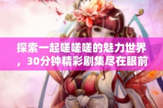 探索一起嗟嗟嗟的魅力世界，30分钟精彩剧集尽在眼前