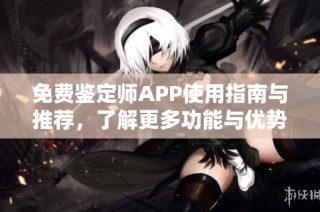 免费鉴定师APP使用指南与推荐，了解更多功能与优势
